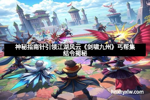 神秘指南针引领江湖风云《剑啸九州》丐帮集结令揭秘