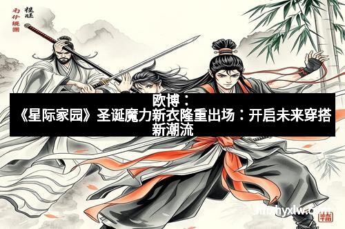 欧博：《星际家园》圣诞魔力新衣隆重出场：开启未来穿搭新潮流