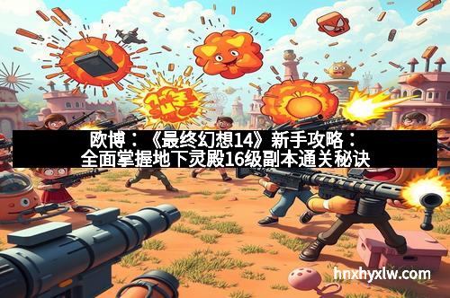 欧博：《最终幻想14》新手攻略：全面掌握地下灵殿16级副本通关秘诀